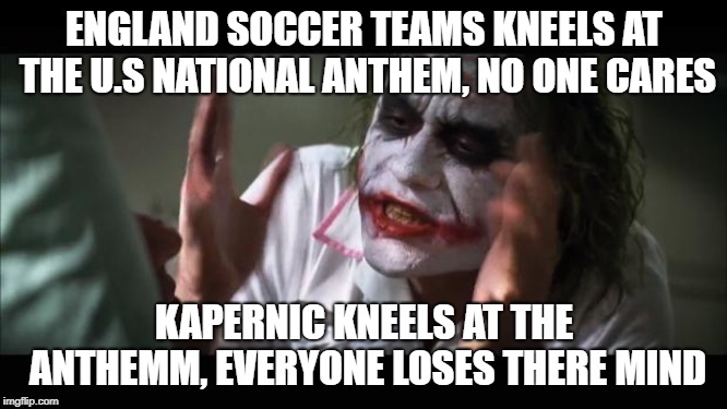 And everybody loses their minds Meme | ENGLAND SOCCER TEAMS KNEELS AT THE U.S NATIONAL ANTHEM, NO ONE CARES; KAPERNIC KNEELS AT THE ANTHEMM, EVERYONE LOSES THERE MIND | image tagged in memes,and everybody loses their minds | made w/ Imgflip meme maker
