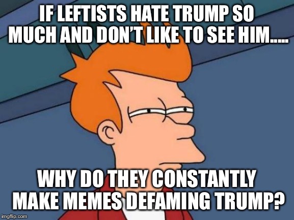 Why do they never like to see trump but then obsess over him in memes.... | IF LEFTISTS HATE TRUMP SO MUCH AND DON’T LIKE TO SEE HIM..... WHY DO THEY CONSTANTLY MAKE MEMES DEFAMING TRUMP? | image tagged in memes,futurama fry | made w/ Imgflip meme maker