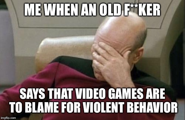 Captain Picard Facepalm | ME WHEN AN OLD F**KER; SAYS THAT VIDEO GAMES ARE TO BLAME FOR VIOLENT BEHAVIOR | image tagged in memes,captain picard facepalm | made w/ Imgflip meme maker