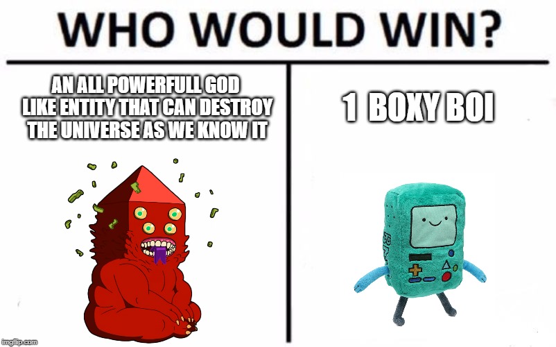 Who Would Win? Meme | 1  BOXY BOI; AN ALL POWERFULL GOD LIKE ENTITY THAT CAN DESTROY THE UNIVERSE AS WE KNOW IT | image tagged in memes,who would win | made w/ Imgflip meme maker