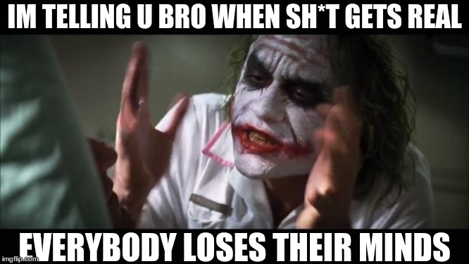 And everybody loses their minds Meme | IM TELLING U BRO WHEN SH*T GETS REAL; EVERYBODY LOSES THEIR MINDS | image tagged in memes,and everybody loses their minds | made w/ Imgflip meme maker