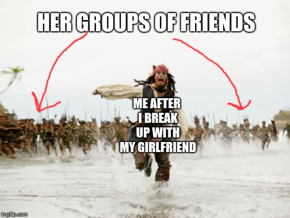 Jack Sparrow Being Chased | HER GROUPS OF FRIENDS; ME AFTER I BREAK UP WITH MY GIRLFRIEND | image tagged in memes,jack sparrow being chased | made w/ Imgflip meme maker