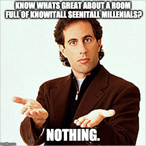 seinfeld | KNOW WHATS GREAT ABOUT A ROOM FULL OF KNOWITALL SEENITALL MILLENIALS? NOTHING. | image tagged in seinfeld | made w/ Imgflip meme maker