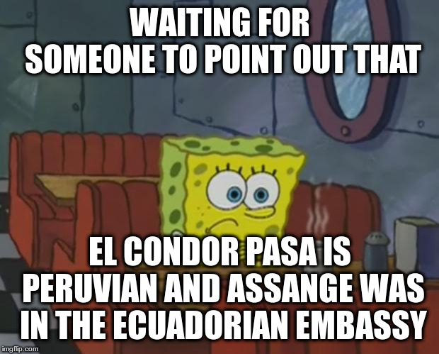 Spongebob Waiting | WAITING FOR SOMEONE TO POINT OUT THAT EL CONDOR PASA IS PERUVIAN AND ASSANGE WAS IN THE ECUADORIAN EMBASSY | image tagged in spongebob waiting | made w/ Imgflip meme maker
