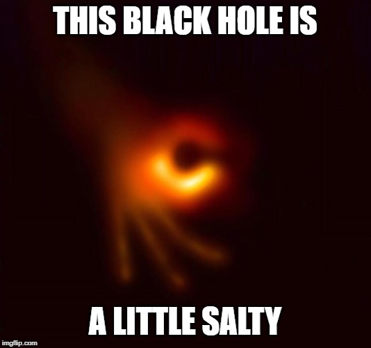 a little salty black hole | THIS BLACK HOLE IS; A LITTLE SALTY | image tagged in black hole | made w/ Imgflip meme maker
