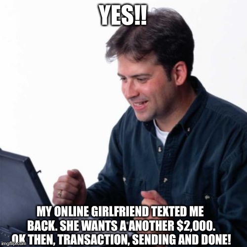 She texted me back!! | YES!! MY ONLINE GIRLFRIEND TEXTED ME BACK. SHE WANTS A ANOTHER $2,000. OK THEN, TRANSACTION, SENDING AND DONE! | image tagged in memes,net noob,online dating,money,lol so funny,first world problems | made w/ Imgflip meme maker