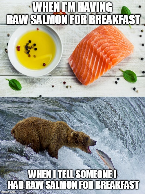 bear |  WHEN I'M HAVING RAW SALMON FOR BREAKFAST; WHEN I TELL SOMEONE I HAD RAW SALMON FOR BREAKFAST | image tagged in bear | made w/ Imgflip meme maker