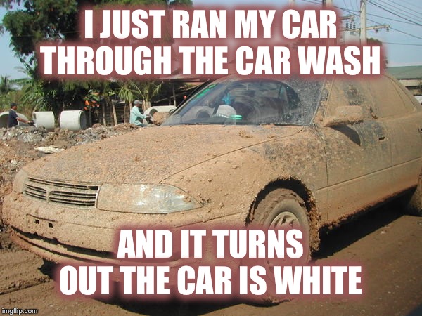 Shocking!! | I JUST RAN MY CAR THROUGH THE CAR WASH; AND IT TURNS OUT THE CAR IS WHITE | image tagged in dirty car,surprise | made w/ Imgflip meme maker