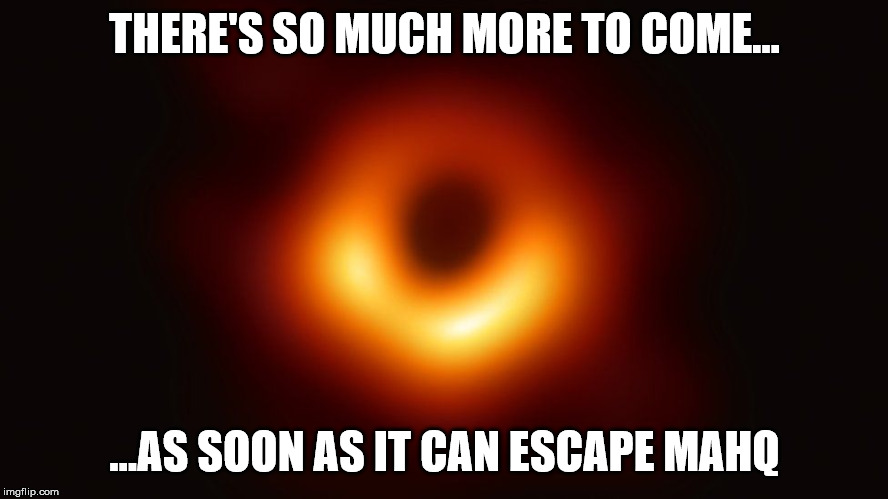 THERE'S SO MUCH MORE TO COME... ...AS SOON AS IT CAN ESCAPE MAHQ | image tagged in black hole | made w/ Imgflip meme maker
