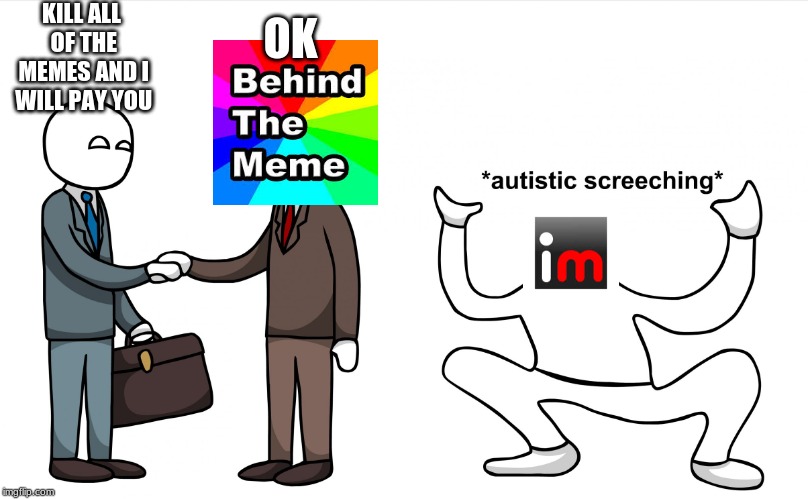 Save The Memes! | KILL ALL OF THE MEMES AND I WILL PAY YOU; OK | image tagged in autistic screeching,behind the meme,imgflip,imgflip users,dead meme | made w/ Imgflip meme maker