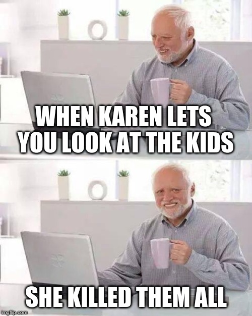 Hide the Pain Harold Meme | WHEN KAREN LETS YOU LOOK AT THE KIDS; SHE KILLED THEM ALL | image tagged in memes,hide the pain harold | made w/ Imgflip meme maker