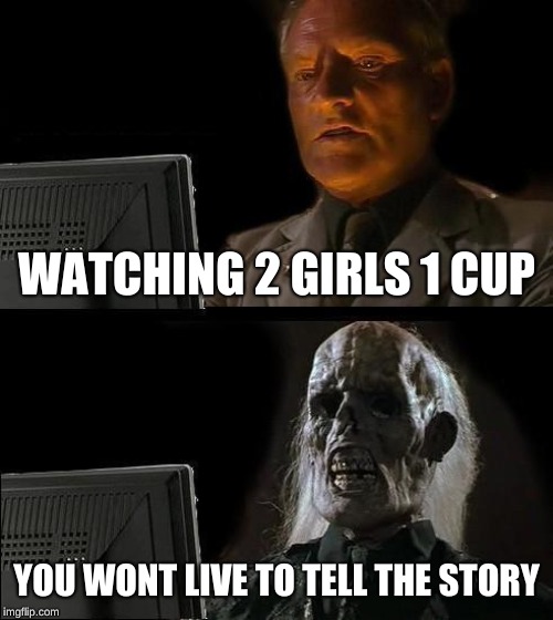 I'll Just Wait Here | WATCHING 2 GIRLS 1 CUP; YOU WONT LIVE TO TELL THE STORY | image tagged in memes,ill just wait here | made w/ Imgflip meme maker