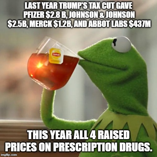 Tired of winning  yet? | LAST YEAR TRUMP'S TAX CUT GAVE PFIZER $2.8 B, JOHNSON & JOHNSON $2.5B, MERCK $1.2B, AND ABBOT LABS $437M; THIS YEAR ALL 4 RAISED PRICES ON PRESCRIPTION DRUGS. | image tagged in memes,but thats none of my business,kermit the frog,donald trump,taxes,big pharma | made w/ Imgflip meme maker