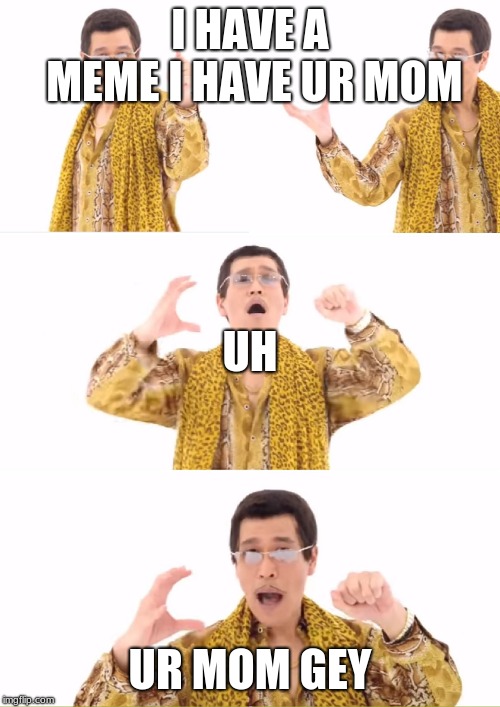 PPAP | I HAVE A MEME
I HAVE UR MOM; UH; UR MOM GEY | image tagged in memes,ppap | made w/ Imgflip meme maker