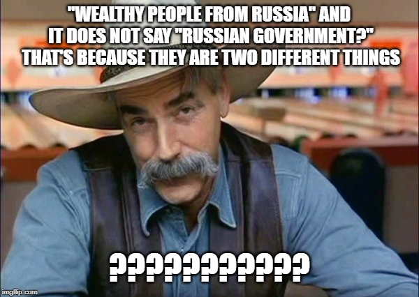 Sam Elliott special kind of stupid | "WEALTHY PEOPLE FROM RUSSIA" AND IT DOES NOT SAY "RUSSIAN GOVERNMENT?" THAT'S BECAUSE THEY ARE TWO DIFFERENT THINGS ??????????? | image tagged in sam elliott special kind of stupid | made w/ Imgflip meme maker