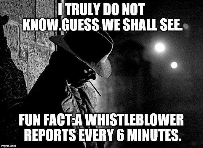 I TRULY DO NOT KNOW.GUESS WE SHALL SEE. FUN FACT:A WHISTLEBLOWER REPORTS EVERY 6 MINUTES. | made w/ Imgflip meme maker