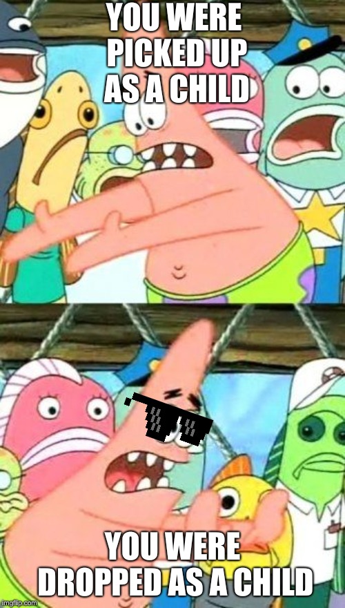 Put It Somewhere Else Patrick Meme | YOU WERE PICKED UP AS A CHILD; YOU WERE DROPPED AS A CHILD | image tagged in memes,put it somewhere else patrick | made w/ Imgflip meme maker
