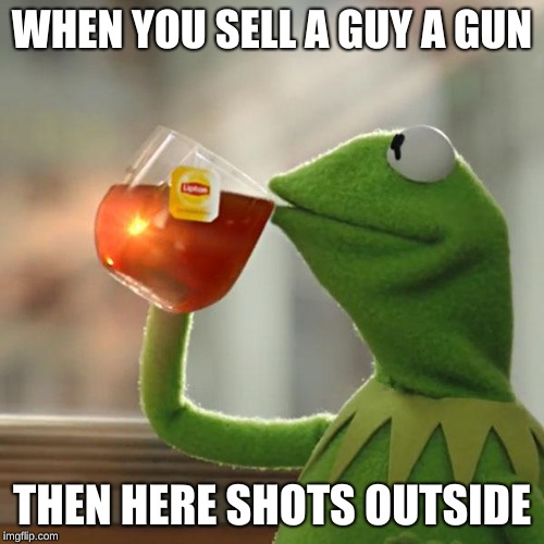 But That's None Of My Business | WHEN YOU SELL A GUY A GUN; THEN HERE SHOTS OUTSIDE | image tagged in memes,but thats none of my business,kermit the frog | made w/ Imgflip meme maker