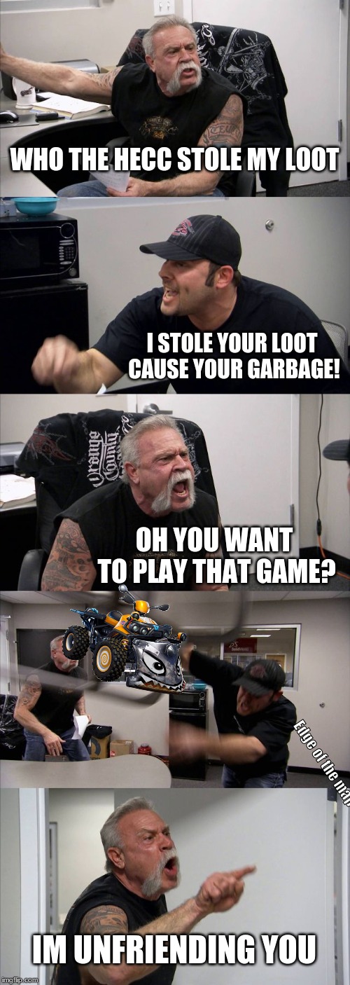 American Chopper Argument | WHO THE HECC STOLE MY LOOT; I STOLE YOUR LOOT CAUSE YOUR GARBAGE! OH YOU WANT TO PLAY THAT GAME? Edge of the map; IM UNFRIENDING YOU | image tagged in memes,american chopper argument | made w/ Imgflip meme maker