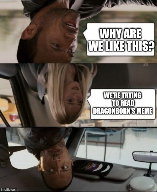 The Rock Driving Upside down | WHY ARE WE LIKE THIS? WE'RE TRYING TO READ DRAGONBORN'S MEME | image tagged in the rock driving upside down | made w/ Imgflip meme maker