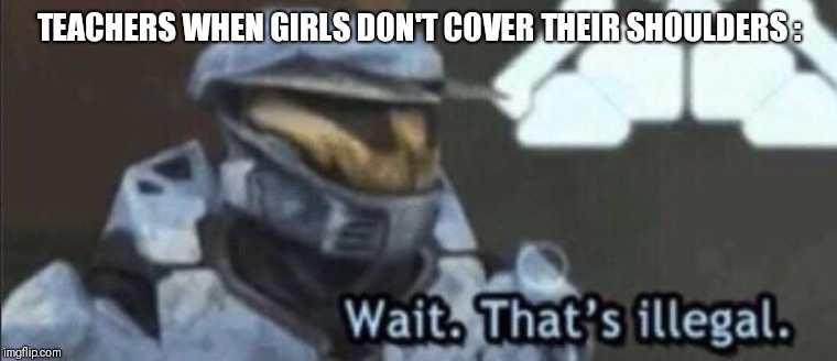 Wow....just wow..... | TEACHERS WHEN GIRLS DON'T COVER THEIR SHOULDERS : | image tagged in wait thats illegal | made w/ Imgflip meme maker