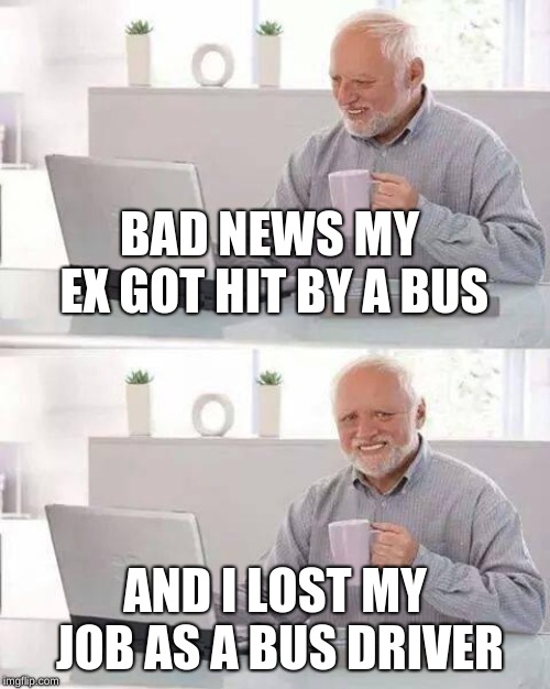 Hide the Pain Harold Meme | BAD NEWS MY EX GOT HIT BY A BUS; AND I LOST MY JOB AS A BUS DRIVER | image tagged in memes,hide the pain harold | made w/ Imgflip meme maker