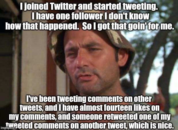 So I Got That Goin For Me Which Is Nice Meme | I joined Twitter and started tweeting.  I have one follower I don't know how that happened.  So I got that goin' for me. I've been tweeting comments on other tweets, and I have almost fourteen likes on my comments, and someone retweeted one of my tweeted comments on another tweet, which is nice. | image tagged in memes,so i got that goin for me which is nice | made w/ Imgflip meme maker