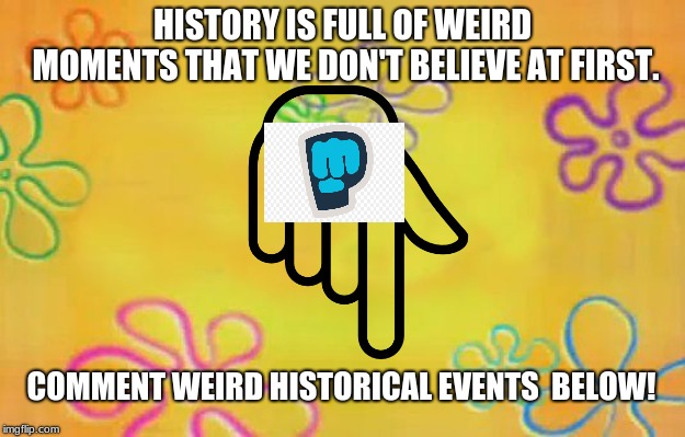 Spongebob time card background  | HISTORY IS FULL OF WEIRD MOMENTS THAT WE DON'T BELIEVE AT FIRST. COMMENT WEIRD HISTORICAL EVENTS  BELOW! | image tagged in spongebob time card background,pewdiepie,history | made w/ Imgflip meme maker