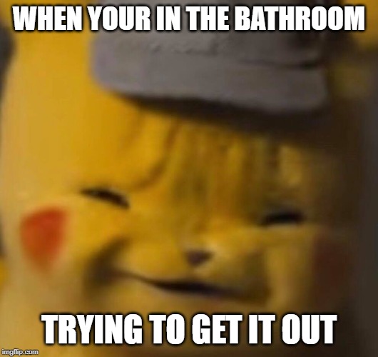 Pika | WHEN YOUR IN THE BATHROOM; TRYING TO GET IT OUT | image tagged in pika | made w/ Imgflip meme maker