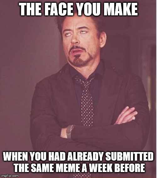 Face You Make Robert Downey Jr Meme | THE FACE YOU MAKE WHEN YOU HAD ALREADY SUBMITTED THE SAME MEME A WEEK BEFORE | image tagged in memes,face you make robert downey jr | made w/ Imgflip meme maker