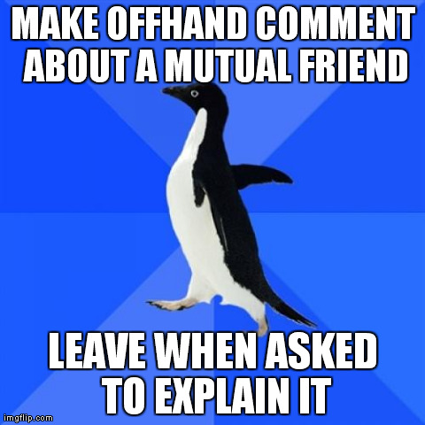 Socially Awkward Penguin Meme | MAKE OFFHAND COMMENT ABOUT A MUTUAL FRIEND LEAVE WHEN ASKED TO EXPLAIN IT | image tagged in memes,socially awkward penguin | made w/ Imgflip meme maker