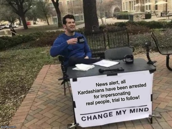 Change My Mind Meme | News alert, all Kardashians have been arrested for impersonating  real people, trial to follow! | image tagged in memes,change my mind | made w/ Imgflip meme maker