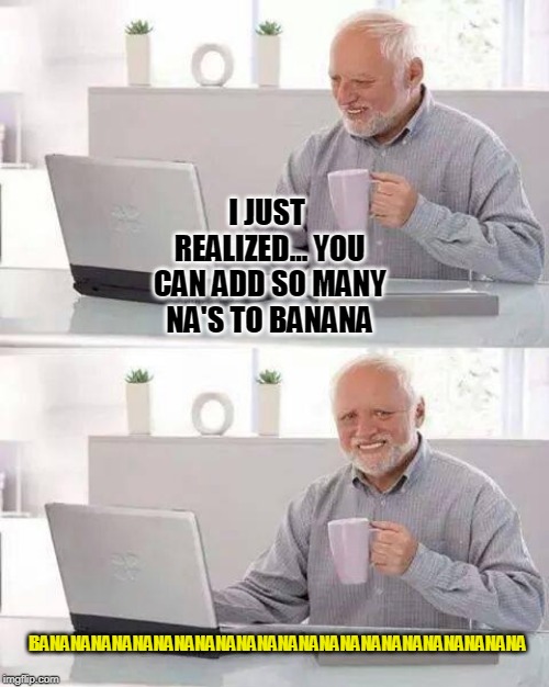 Hide the Pain Harold | I JUST REALIZED... YOU CAN ADD SO MANY NA'S TO BANANA; BANANANANANANANANANANANANANANANANANANANANANANANA | image tagged in memes,hide the pain harold | made w/ Imgflip meme maker