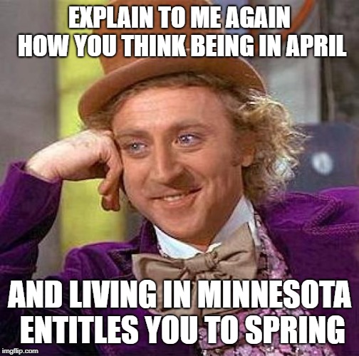 Minnesota Entitlements | EXPLAIN TO ME AGAIN HOW YOU THINK BEING IN APRIL; AND LIVING IN MINNESOTA ENTITLES YOU TO SPRING | image tagged in memes,creepy condescending wonka,snow,minnesota,springtime | made w/ Imgflip meme maker