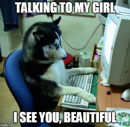 I Have No Idea What I Am Doing Meme | TALKING TO MY GIRL; I SEE YOU, BEAUTIFUL | image tagged in memes,i have no idea what i am doing | made w/ Imgflip meme maker