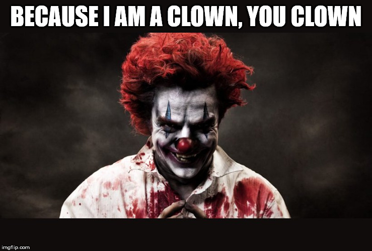 scary clown | BECAUSE I AM A CLOWN, YOU CLOWN | image tagged in scary clown | made w/ Imgflip meme maker