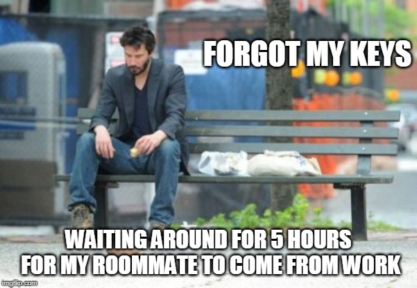 Sad Keanu | FORGOT MY KEYS; WAITING AROUND FOR 5 HOURS FOR MY ROOMMATE TO COME FROM WORK | image tagged in memes,sad keanu | made w/ Imgflip meme maker