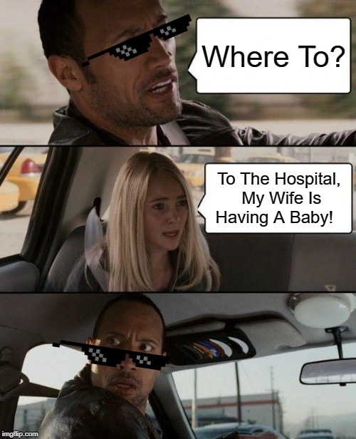 The Rock Driving Meme | Where To? To The Hospital, My Wife Is Having A Baby! | image tagged in memes,the rock driving | made w/ Imgflip meme maker