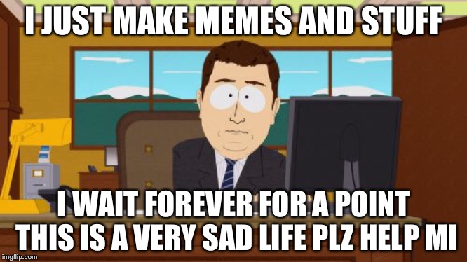 Aaaaand Its Gone | I JUST MAKE MEMES AND STUFF; I WAIT FOREVER FOR A POINT THIS IS A VERY SAD LIFE PLZ HELP MI | image tagged in memes,aaaaand its gone | made w/ Imgflip meme maker