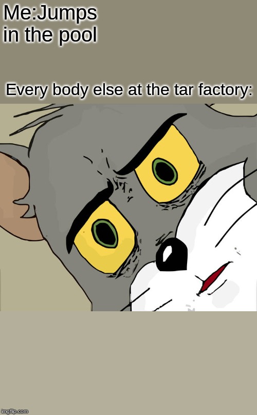 Unsettled Tom Meme | Me:Jumps in the pool; Every body else at the tar factory: | image tagged in memes,unsettled tom | made w/ Imgflip meme maker