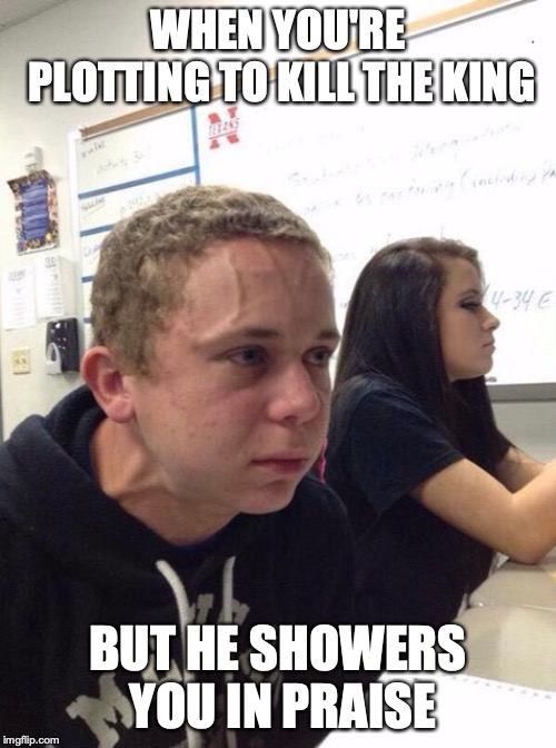 Straining kid | WHEN YOU'RE PLOTTING TO KILL THE KING; BUT HE SHOWERS YOU IN PRAISE | image tagged in straining kid | made w/ Imgflip meme maker