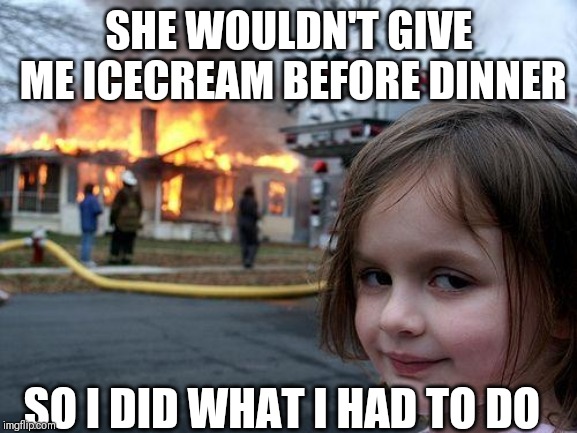 Disaster Girl | SHE WOULDN'T GIVE ME ICECREAM BEFORE DINNER; SO I DID WHAT I HAD TO DO | image tagged in memes,disaster girl | made w/ Imgflip meme maker