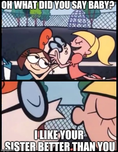 Say it Again, Dexter Meme | OH WHAT DID YOU SAY BABY? I LIKE YOUR SISTER BETTER THAN YOU | image tagged in memes,say it again dexter | made w/ Imgflip meme maker