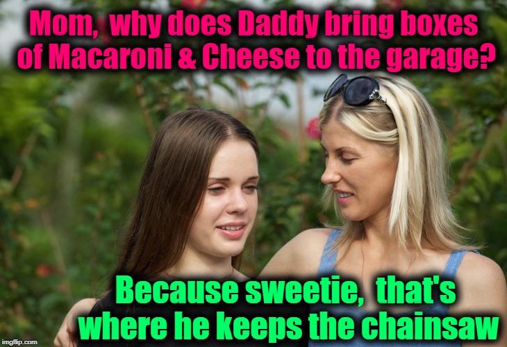HOW ELSE is he gonna those damm boxes open?? | Mom,  why does Daddy bring boxes of Macaroni & Cheese to the garage? Because sweetie,  that's where he keeps the chainsaw | image tagged in mom and daughter,mac and cheese,hard to open,humour | made w/ Imgflip meme maker