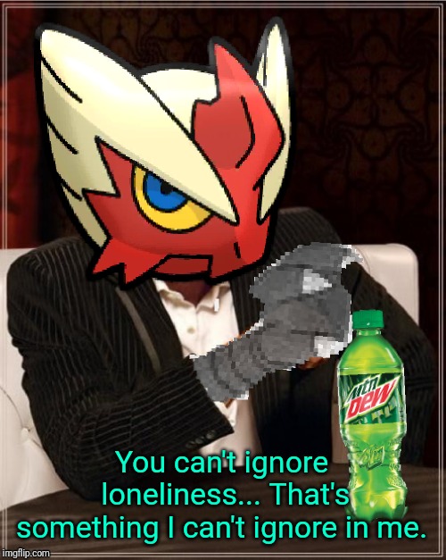 Most Interesting Blaziken in Hoenn | You can't ignore loneliness... That's something I can't ignore in me. | image tagged in most interesting blaziken in hoenn | made w/ Imgflip meme maker