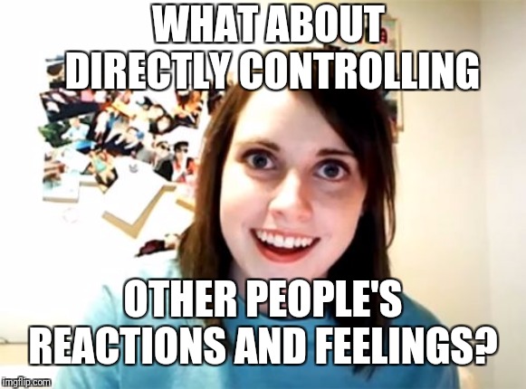 Overly Attached Girlfriend Meme | WHAT ABOUT DIRECTLY CONTROLLING OTHER PEOPLE'S REACTIONS AND FEELINGS? | image tagged in memes,overly attached girlfriend | made w/ Imgflip meme maker