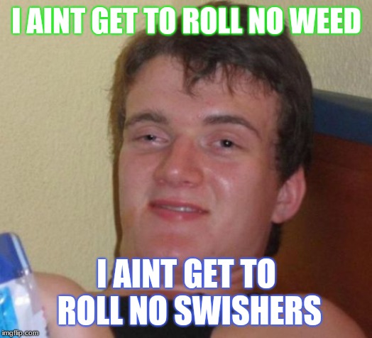 10 Guy Meme | I AINT GET TO ROLL NO WEED; I AINT GET TO ROLL NO SWISHERS | image tagged in memes,10 guy | made w/ Imgflip meme maker