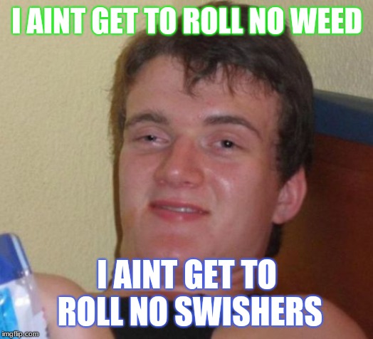 10 Guy | I AINT GET TO ROLL NO WEED; I AINT GET TO ROLL NO SWISHERS | image tagged in memes,10 guy | made w/ Imgflip meme maker