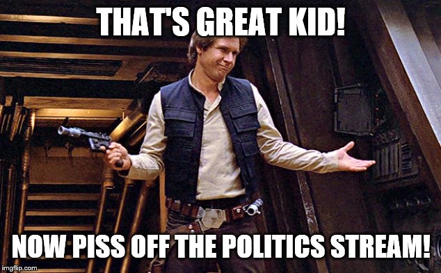 Han Solo Who Me | THAT'S GREAT KID! NOW PISS OFF THE POLITICS STREAM! | image tagged in han solo who me | made w/ Imgflip meme maker