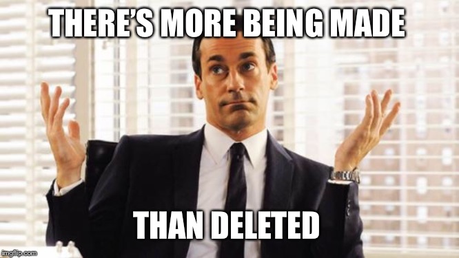 don draper | THERE’S MORE BEING MADE THAN DELETED | image tagged in don draper | made w/ Imgflip meme maker